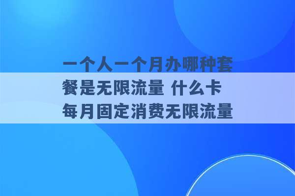 一个人一个月办哪种套餐是无限流量 什么卡每月固定消费无限流量 -第1张图片-电信联通移动号卡网