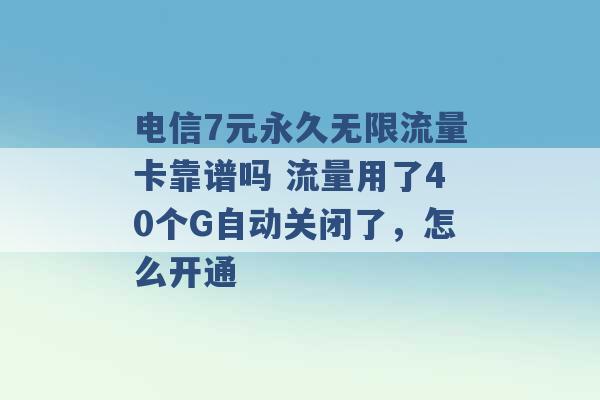 电信7元永久无限流量卡靠谱吗 流量用了40个G自动关闭了，怎么开通 -第1张图片-电信联通移动号卡网