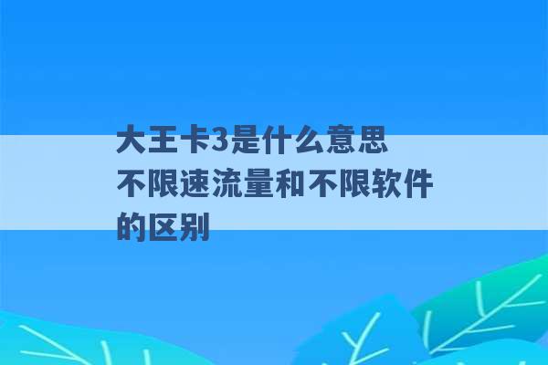 大王卡3是什么意思 不限速流量和不限软件的区别 -第1张图片-电信联通移动号卡网