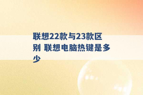 联想22款与23款区别 联想电脑热键是多少 -第1张图片-电信联通移动号卡网