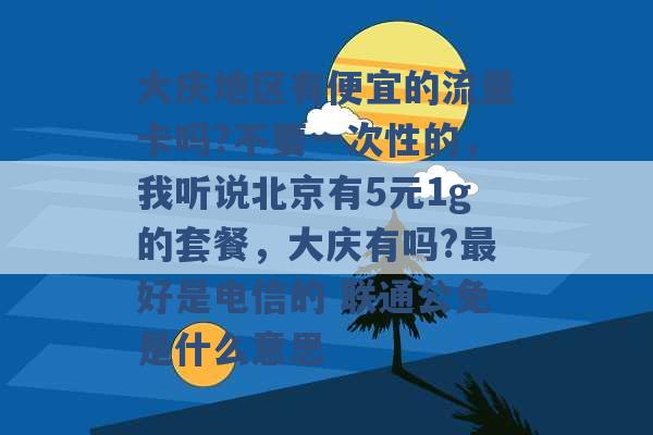 大庆地区有便宜的流量卡吗?不要一次性的，我听说北京有5元1g的套餐，大庆有吗?最好是电信的 联通公免是什么意思 -第1张图片-电信联通移动号卡网