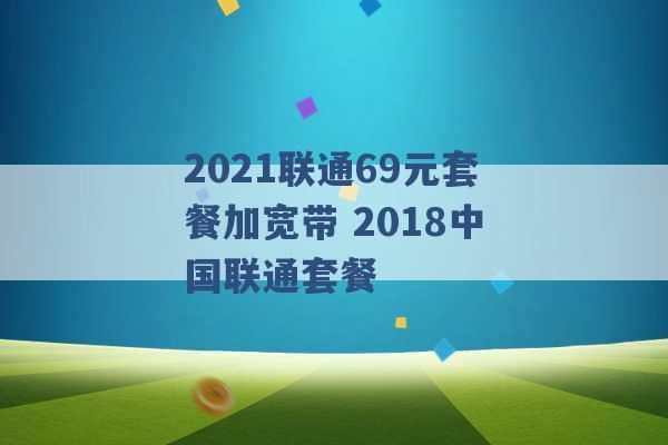 2021联通69元套餐加宽带 2018中国联通套餐 -第1张图片-电信联通移动号卡网