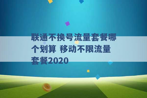 联通不换号流量套餐哪个划算 移动不限流量套餐2020 -第1张图片-电信联通移动号卡网