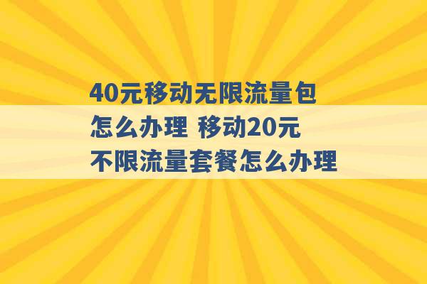 40元移动无限流量包怎么办理 移动20元不限流量套餐怎么办理 -第1张图片-电信联通移动号卡网