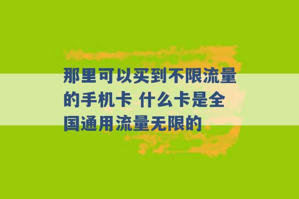 那里可以买到不限流量的手机卡 什么卡是全国通用流量无限的 -第1张图片-电信联通移动号卡网