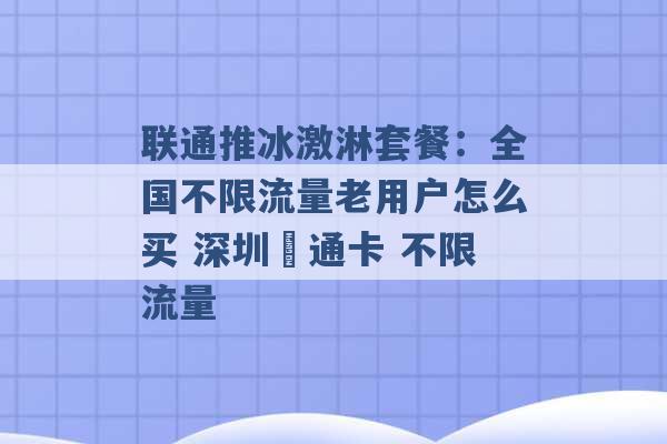 联通推冰激淋套餐：全国不限流量老用户怎么买 深圳聯通卡 不限流量 -第1张图片-电信联通移动号卡网