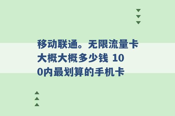 移动联通。无限流量卡大概大概多少钱 100内最划算的手机卡 -第1张图片-电信联通移动号卡网