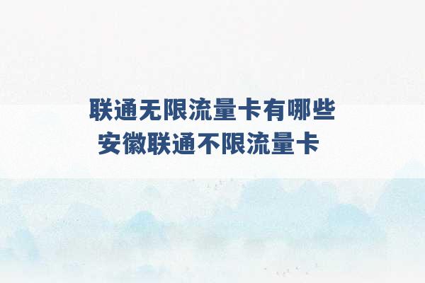 联通无限流量卡有哪些 安徽联通不限流量卡 -第1张图片-电信联通移动号卡网