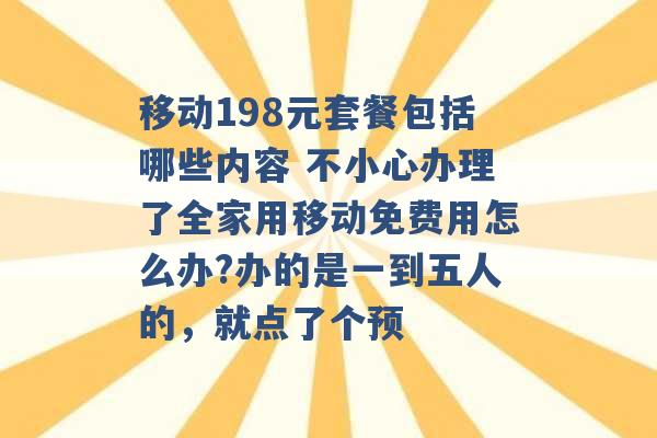 移动198元套餐包括哪些内容 不小心办理了全家用移动免费用怎么办?办的是一到五人的，就点了个预 -第1张图片-电信联通移动号卡网