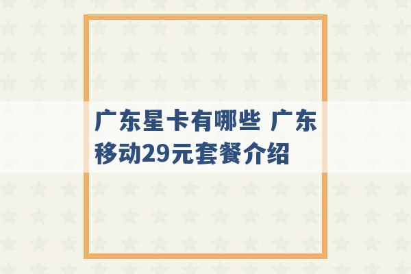 广东星卡有哪些 广东移动29元套餐介绍 -第1张图片-电信联通移动号卡网