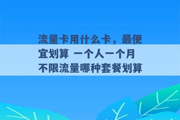 流量卡用什么卡，最便宜划算 一个人一个月不限流量哪种套餐划算 -第1张图片-电信联通移动号卡网