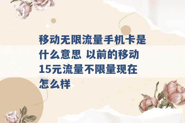 移动无限流量手机卡是什么意思 以前的移动15元流量不限量现在怎么样 -第1张图片-电信联通移动号卡网