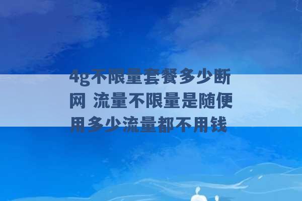 4g不限量套餐多少断网 流量不限量是随便用多少流量都不用钱 -第1张图片-电信联通移动号卡网