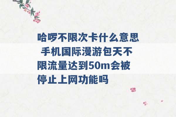 哈啰不限次卡什么意思 手机国际漫游包天不限流量达到50m会被停止上网功能吗 -第1张图片-电信联通移动号卡网