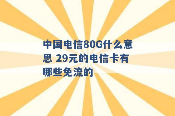 中国电信80G什么意思 29元的电信卡有哪些免流的 -第1张图片-电信联通移动号卡网