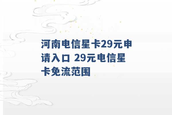 河南电信星卡29元申请入口 29元电信星卡免流范围 -第1张图片-电信联通移动号卡网