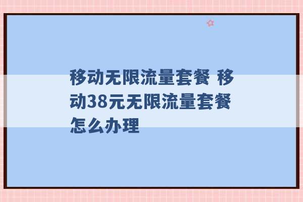 移动无限流量套餐 移动38元无限流量套餐怎么办理 -第1张图片-电信联通移动号卡网