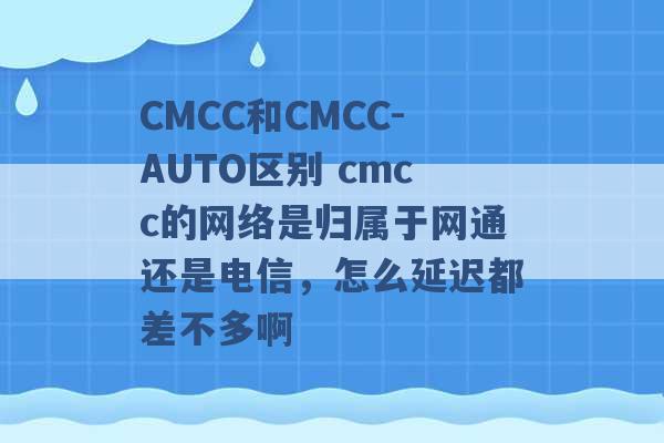 CMCC和CMCC-AUTO区别 cmcc的网络是归属于网通还是电信，怎么延迟都差不多啊 -第1张图片-电信联通移动号卡网