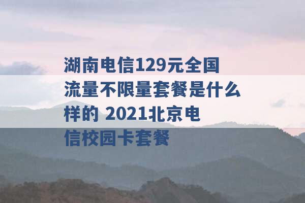 湖南电信129元全国流量不限量套餐是什么样的 2021北京电信校园卡套餐 -第1张图片-电信联通移动号卡网