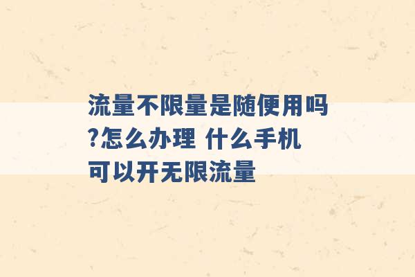 流量不限量是随便用吗?怎么办理 什么手机可以开无限流量 -第1张图片-电信联通移动号卡网