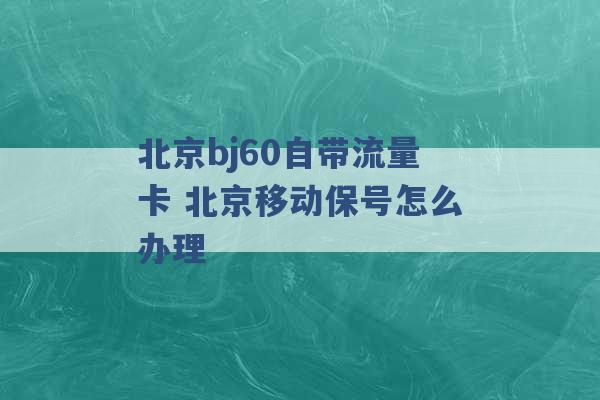 北京bj60自带流量卡 北京移动保号怎么办理 -第1张图片-电信联通移动号卡网