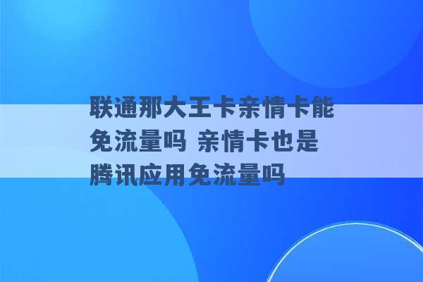 联通那大王卡亲情卡能免流量吗 亲情卡也是腾讯应用免流量吗 -第1张图片-电信联通移动号卡网