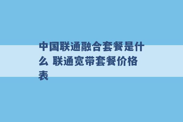 中国联通融合套餐是什么 联通宽带套餐价格表 -第1张图片-电信联通移动号卡网