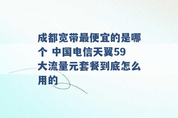 成都宽带最便宜的是哪个 中国电信天翼59大流量元套餐到底怎么用的 -第1张图片-电信联通移动号卡网