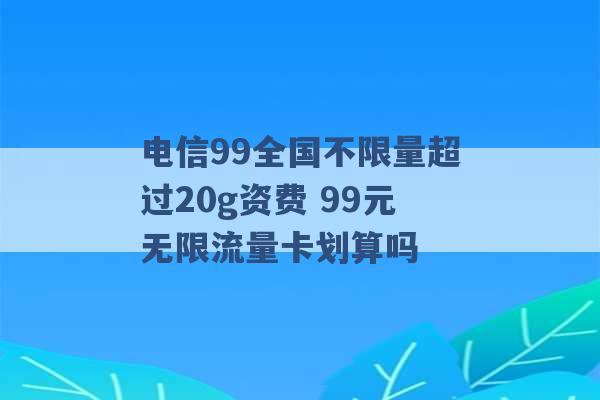 电信99全国不限量超过20g资费 99元无限流量卡划算吗 -第1张图片-电信联通移动号卡网