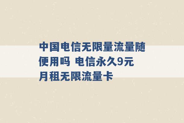 中国电信无限量流量随便用吗 电信永久9元月租无限流量卡 -第1张图片-电信联通移动号卡网