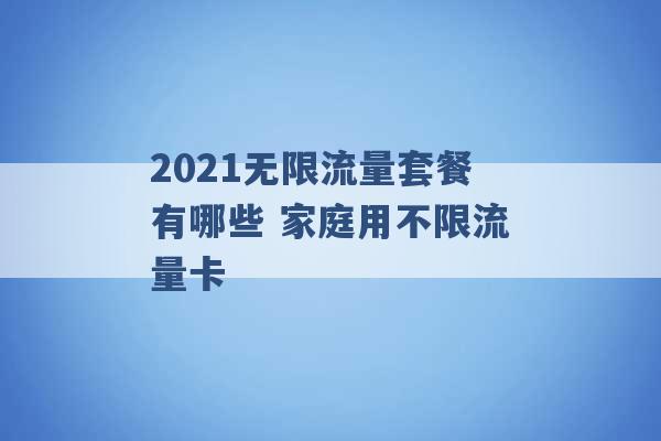 2021无限流量套餐有哪些 家庭用不限流量卡 -第1张图片-电信联通移动号卡网