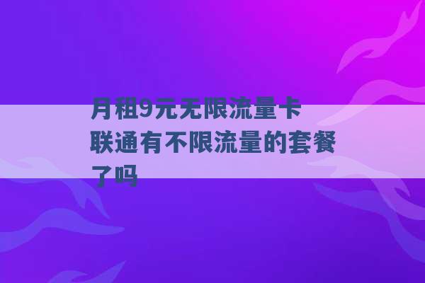 月租9元无限流量卡 联通有不限流量的套餐了吗 -第1张图片-电信联通移动号卡网