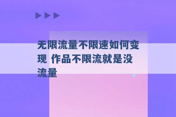 无限流量不限速如何变现 作品不限流就是没流量 -第1张图片-电信联通移动号卡网