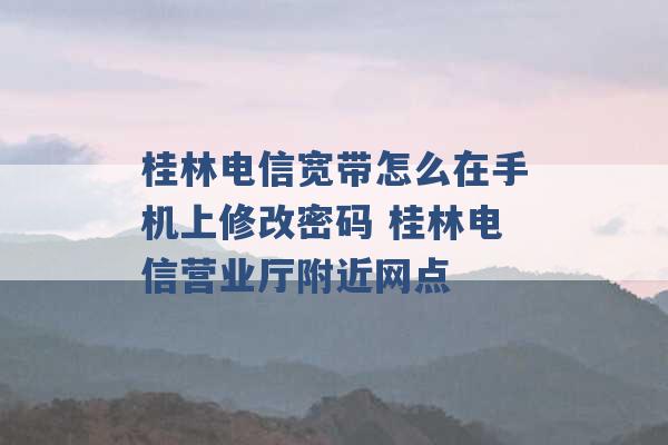 桂林电信宽带怎么在手机上修改密码 桂林电信营业厅附近网点 -第1张图片-电信联通移动号卡网