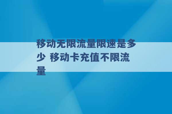 移动无限流量限速是多少 移动卡充值不限流量 -第1张图片-电信联通移动号卡网