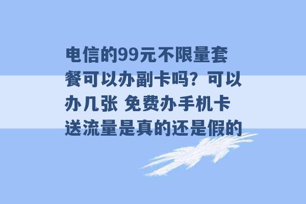 电信的99元不限量套餐可以办副卡吗？可以办几张 免费办手机卡送流量是真的还是假的 -第1张图片-电信联通移动号卡网