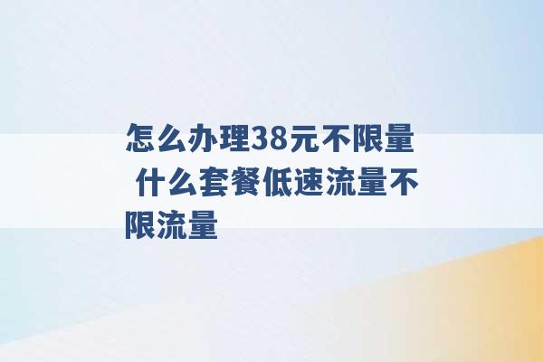 怎么办理38元不限量 什么套餐低速流量不限流量 -第1张图片-电信联通移动号卡网