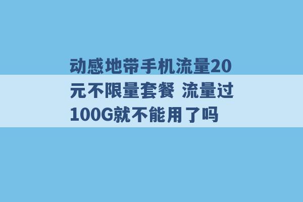 动感地带手机流量20元不限量套餐 流量过100G就不能用了吗 -第1张图片-电信联通移动号卡网