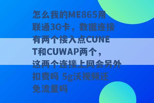 怎么我的ME865用联通3G卡，数据连接有两个接入点CUNET和CUWAP两个，这两个连接上网会另外扣费吗 5g沃视频还免流量吗 -第1张图片-电信联通移动号卡网