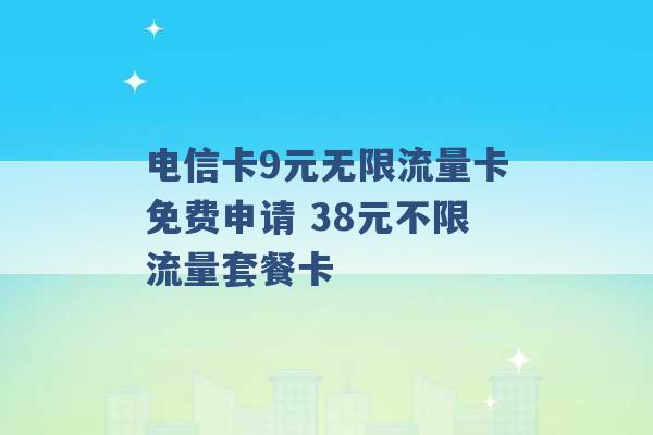 电信卡9元无限流量卡免费申请 38元不限流量套餐卡 -第1张图片-电信联通移动号卡网