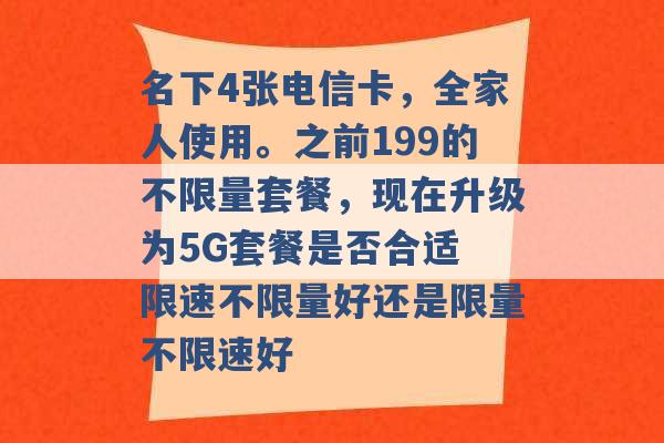 名下4张电信卡，全家人使用。之前199的不限量套餐，现在升级为5G套餐是否合适 限速不限量好还是限量不限速好 -第1张图片-电信联通移动号卡网