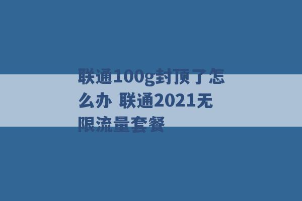 联通100g封顶了怎么办 联通2021无限流量套餐 -第1张图片-电信联通移动号卡网