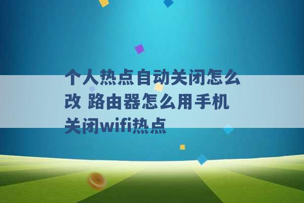 个人热点自动关闭怎么改 路由器怎么用手机关闭wifi热点 -第1张图片-电信联通移动号卡网