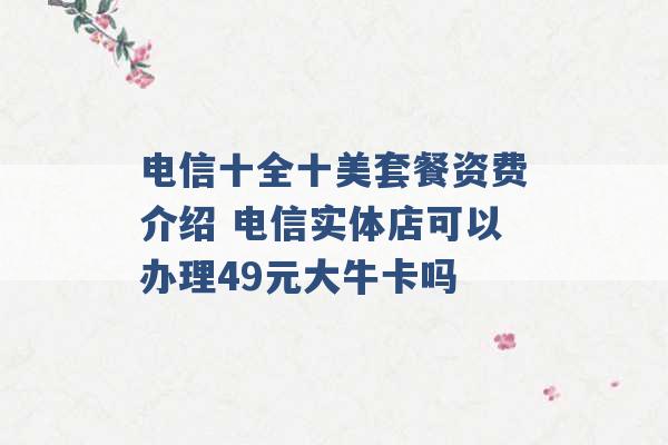 电信十全十美套餐资费介绍 电信实体店可以办理49元大牛卡吗 -第1张图片-电信联通移动号卡网