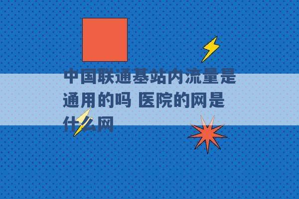 中国联通基站内流量是通用的吗 医院的网是什么网 -第1张图片-电信联通移动号卡网