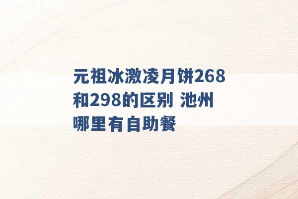 元祖冰激凌月饼268和298的区别 池州哪里有自助餐 -第1张图片-电信联通移动号卡网