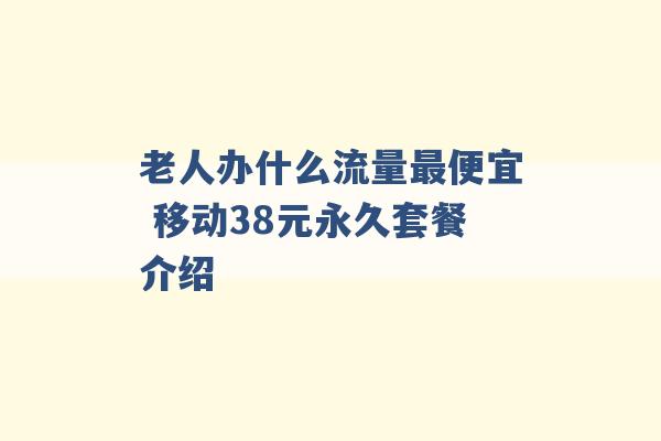 老人办什么流量最便宜 移动38元永久套餐介绍 -第1张图片-电信联通移动号卡网