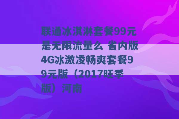 联通冰淇淋套餐99元是无限流量么 省内版4G冰激凌畅爽套餐99元版（2017旺季版）河南 -第1张图片-电信联通移动号卡网