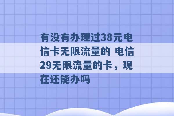 有没有办理过38元电信卡无限流量的 电信29无限流量的卡，现在还能办吗 -第1张图片-电信联通移动号卡网