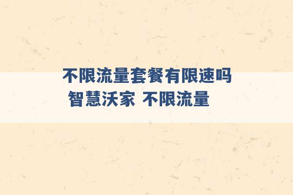 不限流量套餐有限速吗 智慧沃家 不限流量 -第1张图片-电信联通移动号卡网